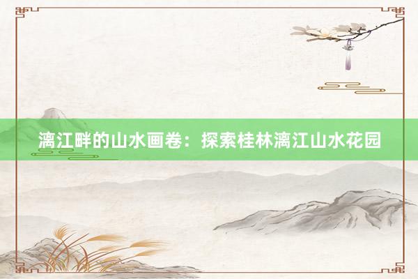 漓江畔的山水画卷：探索桂林漓江山水花园