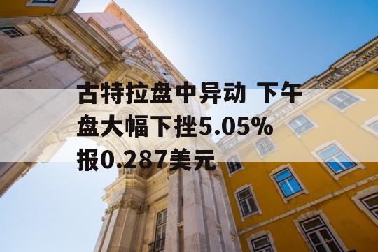 古特拉盘中异动 下午盘大幅下挫5.05%报0.287美元