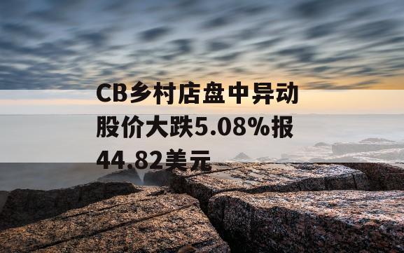 CB乡村店盘中异动 股价大跌5.08%报44.82美元