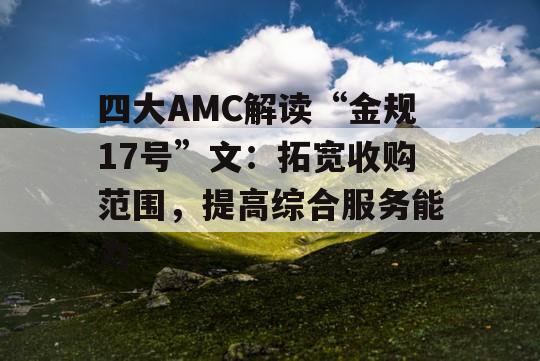 四大AMC解读“金规17号”文：拓宽收购范围，提高综合服务能力