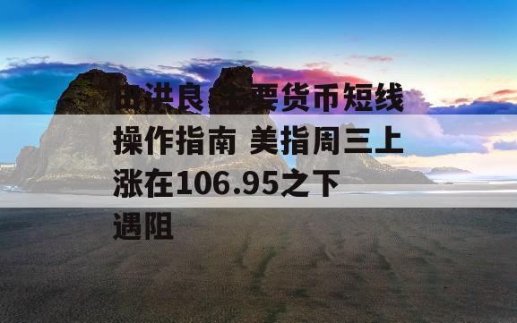 田洪良:主要货币短线操作指南 美指周三上涨在106.95之下遇阻